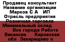 Продавец-консультант › Название организации ­ Марков С.А., ИП › Отрасль предприятия ­ Розничная торговля › Минимальный оклад ­ 11 000 - Все города Работа » Вакансии   . Кировская обл.,Захарищево п.